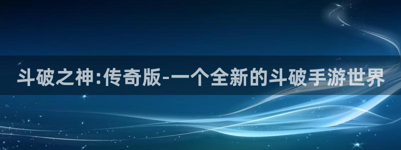 巅峰国际官网：斗破之神:传奇版-一个全新的斗破手游世界