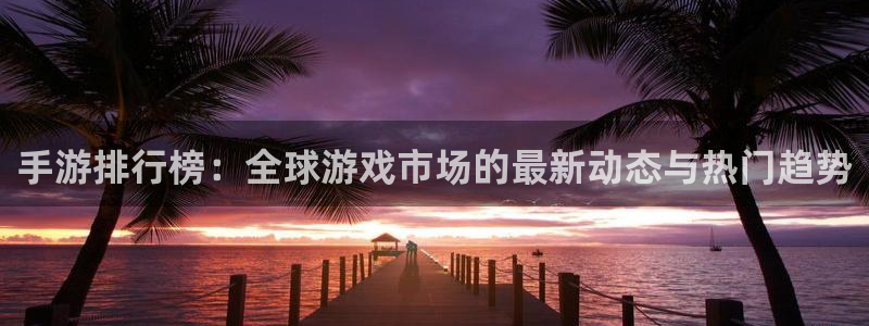 巅峰国际登陆：手游排行榜：全球游戏市场的最新动态与热门趋势