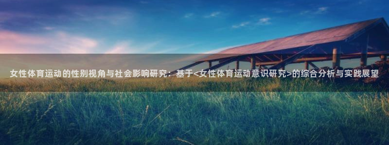 vsport体育在线官网：女性体育运动的性别视角与社会影响研究：基于<女性体育运动意识研究>的综合分析与实践展望