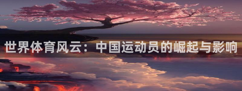 vsport体育在线官网：世界体育风云：中国运动员的崛起与影响