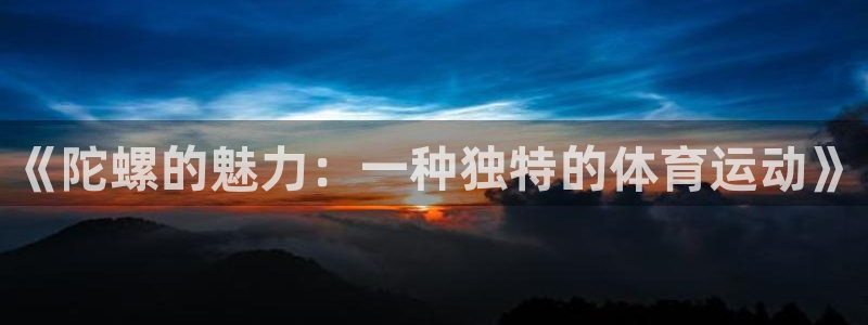 vsport体育：《陀螺的魅力：一种独特的体育运动》